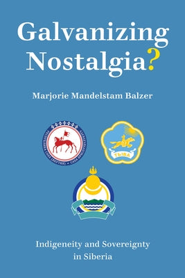 Galvanizing Nostalgia?: Indigeneity and Sovereignty in Siberia by Balzer, Marjorie Mandelstam