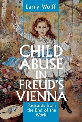 Child Abuse in Freud's Vienna: Postcards from the End of the World by Wolff, Larry