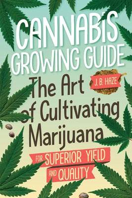 Cannabis Growing Guide: The Art of Cultivating Marijuana for Superior Yield and Quantity by Haze, J. B.