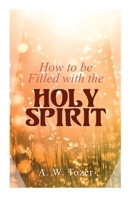How to be Filled with the Holy Spirit by Tozer, A. W.
