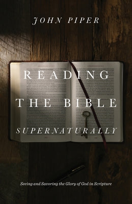 Reading the Bible Supernaturally: Seeing and Savoring the Glory of God in Scripture by Piper, John