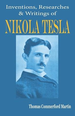 Nikola Tesla: His Inventions, Researches and Writings by Martin, Thomas Commerford