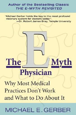 The E-Myth Physician: Why Most Medical Practices Don't Work and What to Do about It by Gerber, Michael E.