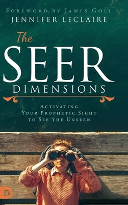 The Seer Dimensions: Activating Your Prophetic Sight to See the Unseen by LeClaire, Jennifer