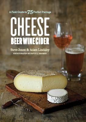 Cheese Beer Wine Cider: A Field Guide to 75 Perfect Pairings by Jones, Steve