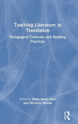 Teaching Literature in Translation: Pedagogical Contexts and Reading Practices by Baer, Brian James