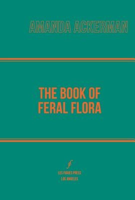 The Book of Feral Flora by Ackerman, Amanda