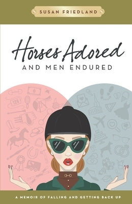 Horses Adored and Men Endured: A Memoir of Falling and Getting Back Up by Friedland, Susan