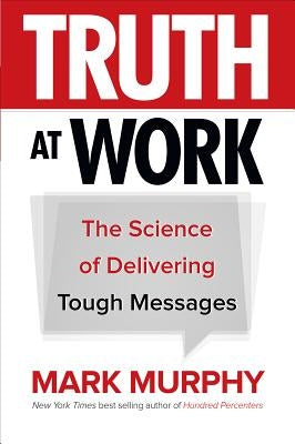 Truth at Work: The Science of Delivering Tough Messages by Murphy, Mark