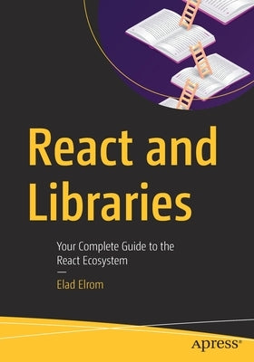 React and Libraries: Your Complete Guide to the React Ecosystem by Elrom, Elad