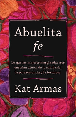 Abuelita Fe: Lo Que Las Mujeres Marginadas Nos Enseñan Acerca de la Sabiduría, La Perseverancia Y La Fortaleza by Armas, Kat