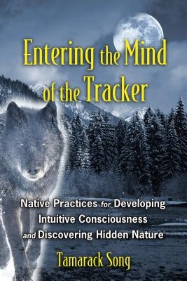Entering the Mind of the Tracker: Native Practices for Developing Intuitive Consciousness and Discovering Hidden Nature by Song, Tamarack