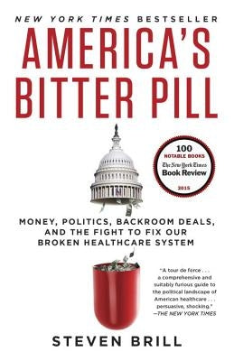 America's Bitter Pill: Money, Politics, Backroom Deals, and the Fight to Fix Our Broken Healthcare System by Brill, Steven