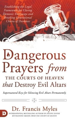 Dangerous Prayers from the Courts of Heaven that Destroy Evil Altars: Establishing the Legal Framework for Closing Demonic Entryways and Breaking Gene by Myles, Francis