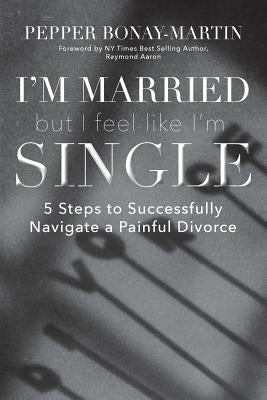 I'm Married But I Feel Like I'm Single: 5 Steps to Successfully Navigate a Painful Divorce by Bonay-Martin, Pepper