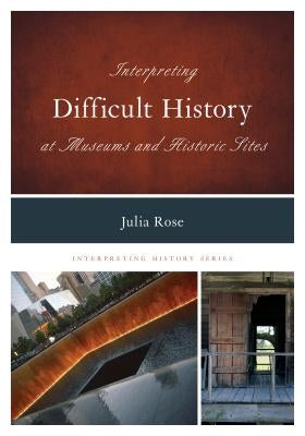 Interpreting Difficult History at Museums and Historic Sites by Rose, Julia