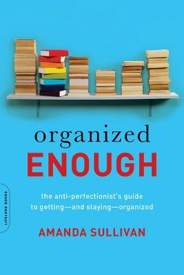Organized Enough: The Anti-Perfectionist's Guide to Getting -- And Staying -- Organized by Sullivan, Amanda