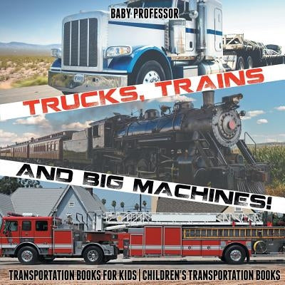 Trucks, Trains and Big Machines! Transportation Books for Kids Children's Transportation Books by Baby Professor