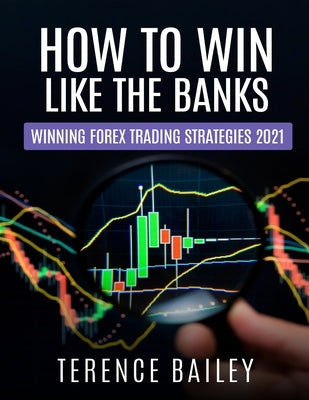 How To Win Like The Banks: Winning Forex Trading Strategies 2021 by Bailey, Terence