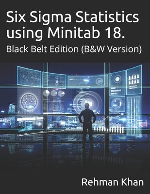SIx Sigma Statistics using Minitab 18: Black Belt Edition, (B&W Version) by Khan, Rehman