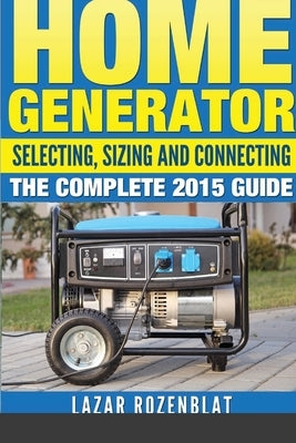 Home Generator: Selecting, Sizing And Connecting The Complete 2015 Guide by Rozenblat, Lazar