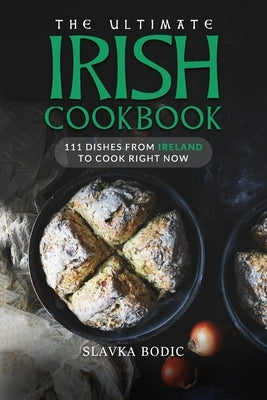 The Ultimate Irish Cookbook: 111 Dishes From Ireland To Cook Right Now by Bodic, Slavka