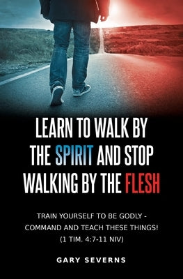 Learn to Walk by the Spirit and Stop Walking by the Flesh by Severns, Gary