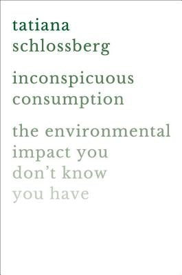 Inconspicuous Consumption: The Environmental Impact You Don't Know You Have by Schlossberg, Tatiana