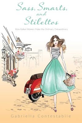 Sass, Smarts, and Stilettos: How Italian women make the ordinary, extraordinary by Contestabile, Gabriella