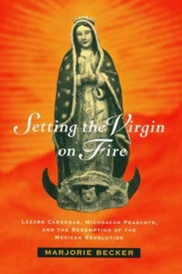 Setting the Virgin on Fire: Lázaro Cárdenas, Michoacán Peasants, and the Redemption of the Mexican Revolution by Becker, Marjorie
