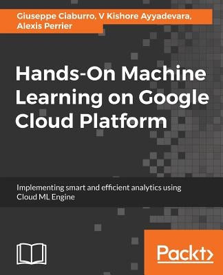 Hands-On Machine Learning on Google Cloud Platform: Implementing smart and efficient analytics using Cloud ML Engine by Perrier, Alexis