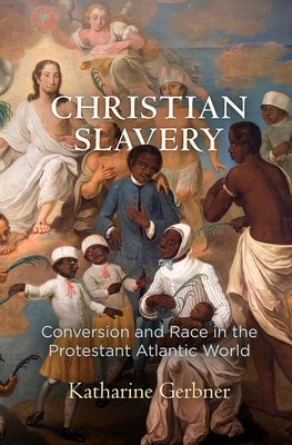 Christian Slavery: Conversion and Race in the Protestant Atlantic World by Gerbner, Katharine