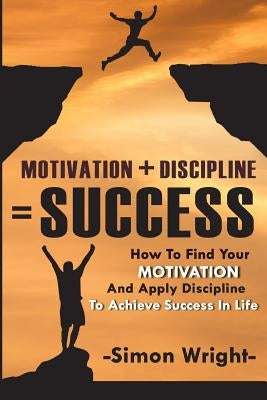 Motivation + Discipline = Success: How To Find Your Motivation And Apply Discipline To Achieve Success In Life by Wright, Simon