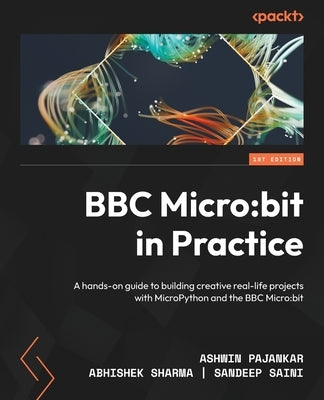 BBC Micro: bit in Practice: A hands-on guide to building creative real-life projects with MicroPython and the BBC Micro: bit by Pajankar, Ashwin