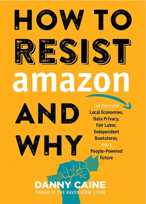 How to Resist Amazon and Why: The Fight for Local Economics, Data Privacy, Fair Labor, Independent Bookstores, and a People-Powered Future! by Caine, Danny