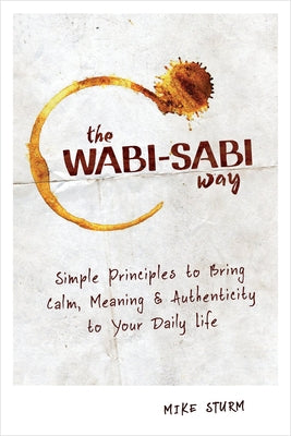 The Wabi-Sabi Way: Simple Principles to Bring Calm, Meaning & Authenticity to Your Daily Life by Sturm, Mike