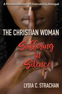 The Christian Woman Suffering in Silence: A Personal Memoir of Overcoming Betrayal by Strachan, Lydia C.