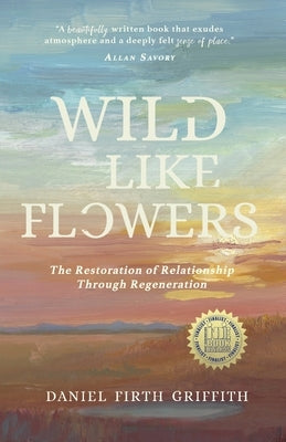 Wild Like Flowers: The Restoration of Relationship Through Regeneration by Griffith, Daniel Firth