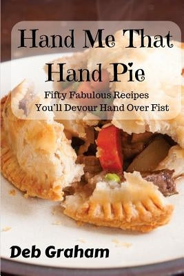 Hand Me That Hand Pie!: Fifty Fabulous Recipes You'll Devour Hand Over Fist by Graham, Deb