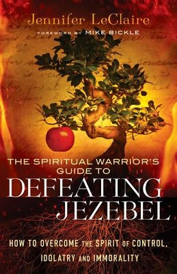 The Spiritual Warrior's Guide to Defeating Jezebel: How to Overcome the Spirit of Control, Idolatry and Immorality by LeClaire, Jennifer