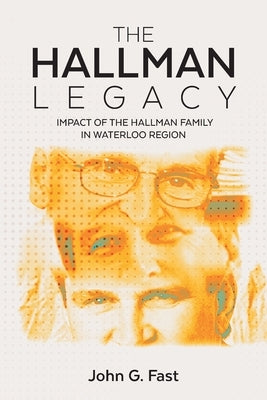 The Hallman Legacy: Impact of the Hallman Family in Waterloo Region by Fast, John G.