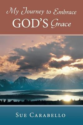 My Journey to Embrace God's Grace by Carabello, Sue