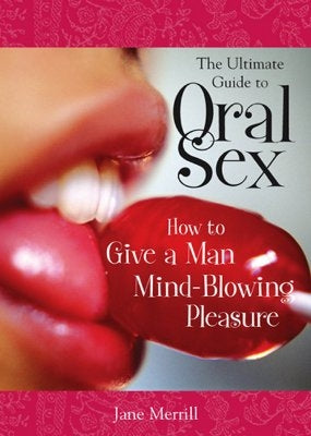 The Ultimate Guide to Oral Sex: How to Give a Man Mind-Blowing Pleasure by Merrill, Jane