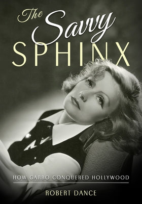 The Savvy Sphinx: How Garbo Conquered Hollywood by Dance, Robert