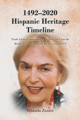 1492-2020 Hispanic Heritage Timeline: Truth Versus Consequences We Did Not Cross the Border from Mexico, the Border Crossed US by Zarate, Yolanda