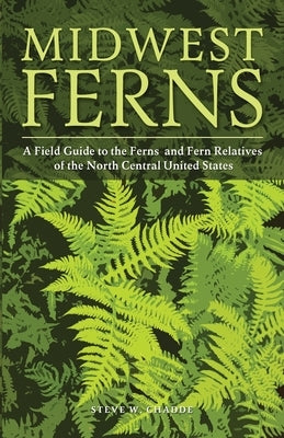 Midwest Ferns: A Field Guide to the Ferns and Fern Relatives of the North Central United States by Chadde, Steve W.