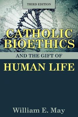 Catholic Bioethics and the Gift of Human Life by May, William E.