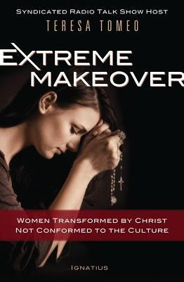 Extreme Makeover: Women Transformed by Christ, Not Conformed to the Culture by Tomeo, Teresa