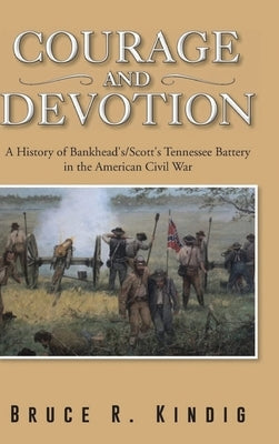 Courage and Devotion: A History of Bankhead's/Scott's Tennessee Battery in the American Civil War by Kindig, Bruce R.