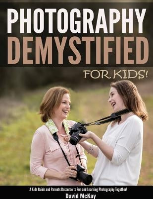 Photography Demystified - For Kids!: A Kid's Guide and Parents Resource to Fun and Learning Photography Together by McKay, David